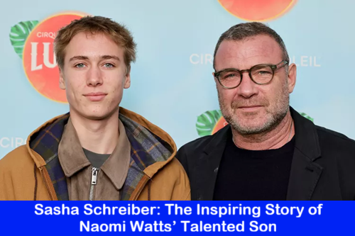 Sasha Schreiber: The Inspiring Story of Naomi Watts’ Talented Son