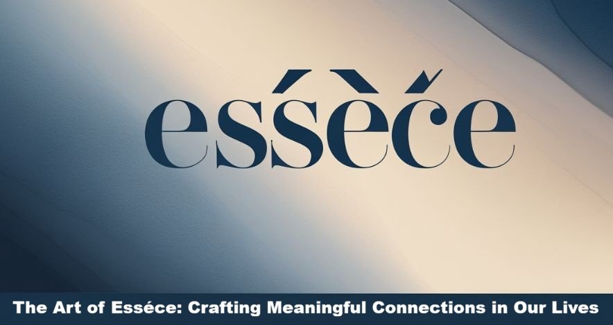 The Art of Esséce: Crafting Meaningful Connections in Our Lives